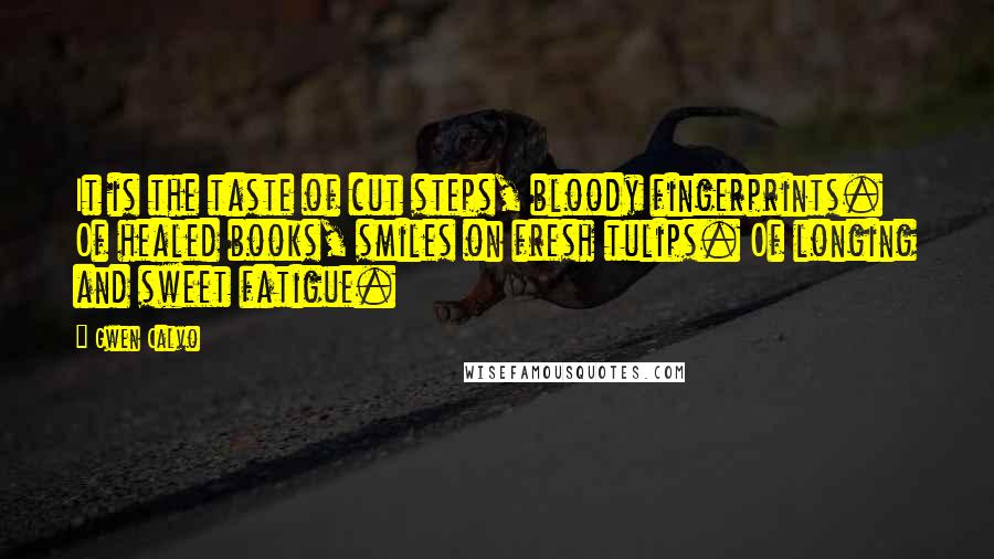 Gwen Calvo Quotes: It is the taste of cut steps, bloody fingerprints. Of healed books, smiles on fresh tulips. Of longing and sweet fatigue.