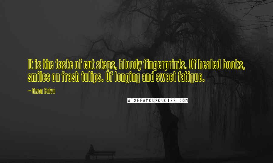 Gwen Calvo Quotes: It is the taste of cut steps, bloody fingerprints. Of healed books, smiles on fresh tulips. Of longing and sweet fatigue.