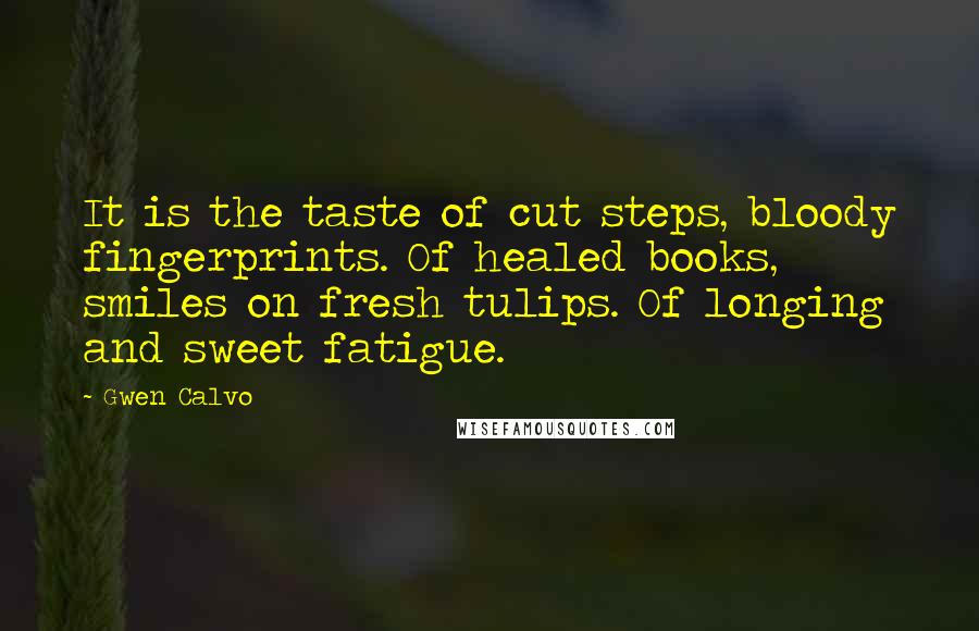 Gwen Calvo Quotes: It is the taste of cut steps, bloody fingerprints. Of healed books, smiles on fresh tulips. Of longing and sweet fatigue.