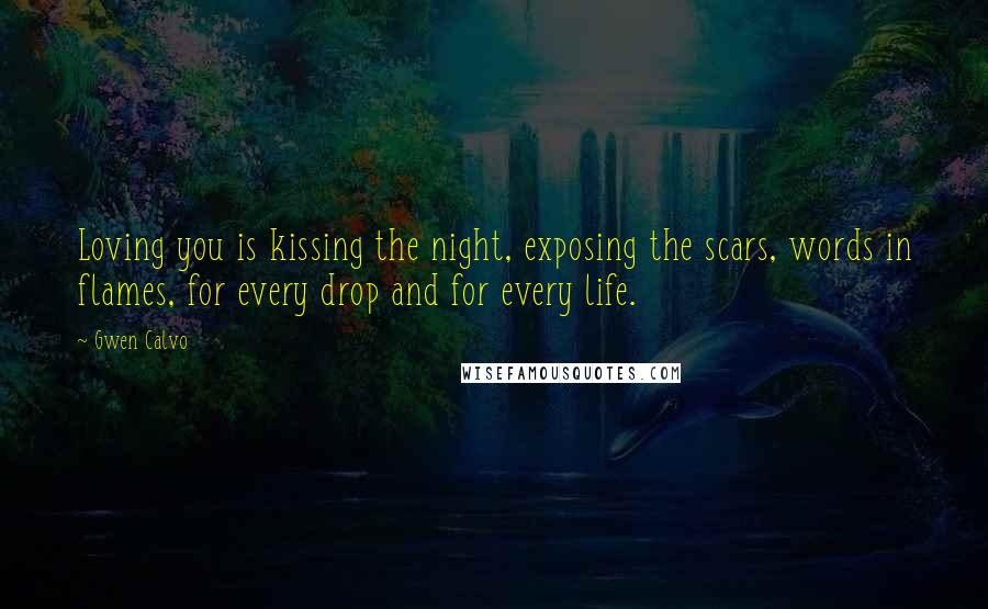 Gwen Calvo Quotes: Loving you is kissing the night, exposing the scars, words in flames, for every drop and for every life.