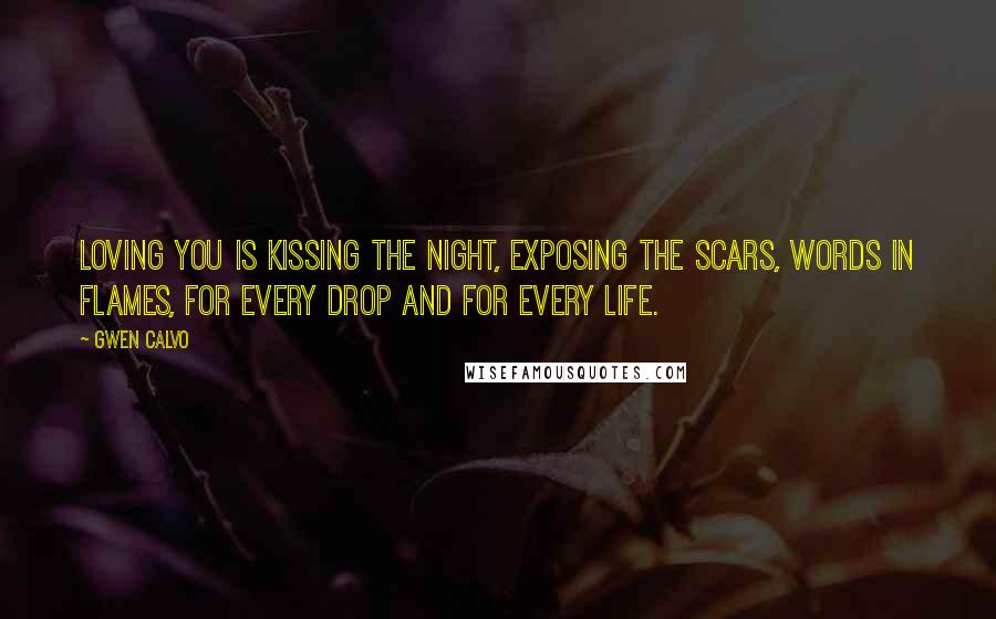 Gwen Calvo Quotes: Loving you is kissing the night, exposing the scars, words in flames, for every drop and for every life.