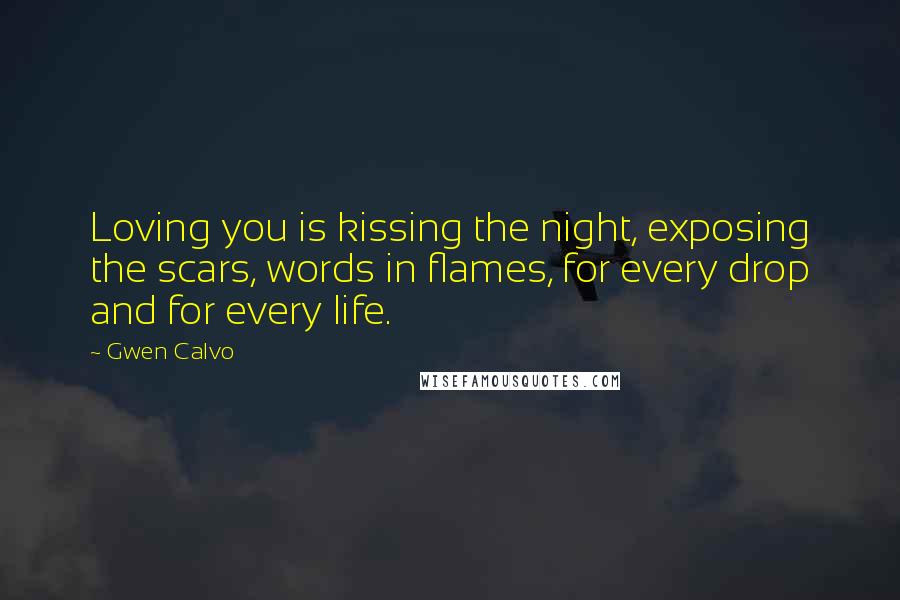 Gwen Calvo Quotes: Loving you is kissing the night, exposing the scars, words in flames, for every drop and for every life.