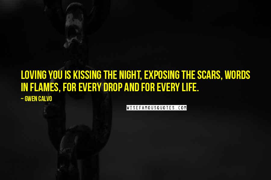Gwen Calvo Quotes: Loving you is kissing the night, exposing the scars, words in flames, for every drop and for every life.
