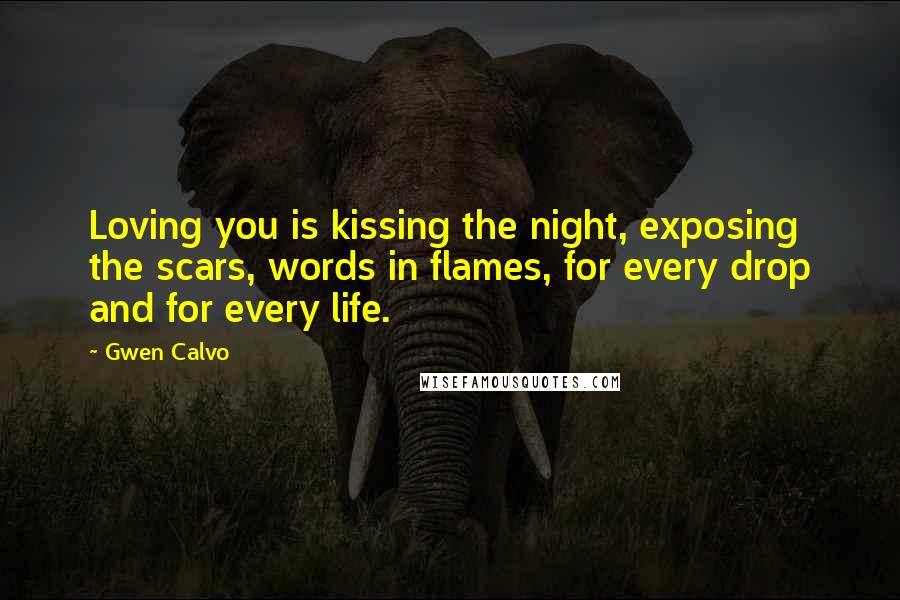 Gwen Calvo Quotes: Loving you is kissing the night, exposing the scars, words in flames, for every drop and for every life.