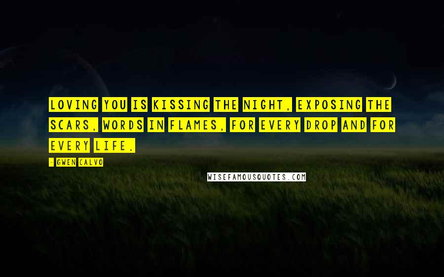 Gwen Calvo Quotes: Loving you is kissing the night, exposing the scars, words in flames, for every drop and for every life.
