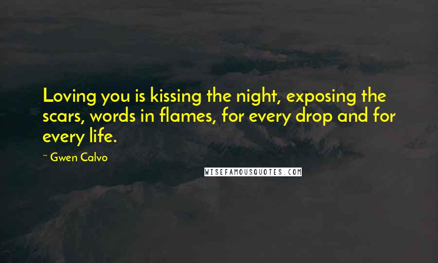 Gwen Calvo Quotes: Loving you is kissing the night, exposing the scars, words in flames, for every drop and for every life.