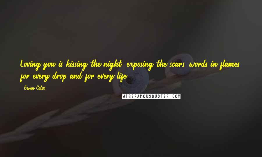 Gwen Calvo Quotes: Loving you is kissing the night, exposing the scars, words in flames, for every drop and for every life.