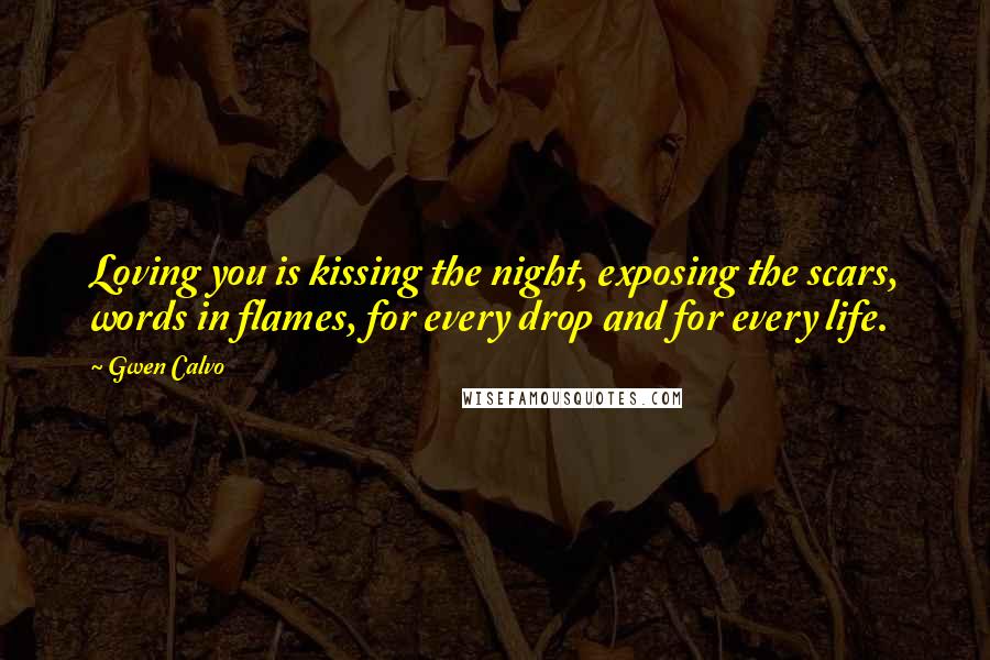 Gwen Calvo Quotes: Loving you is kissing the night, exposing the scars, words in flames, for every drop and for every life.