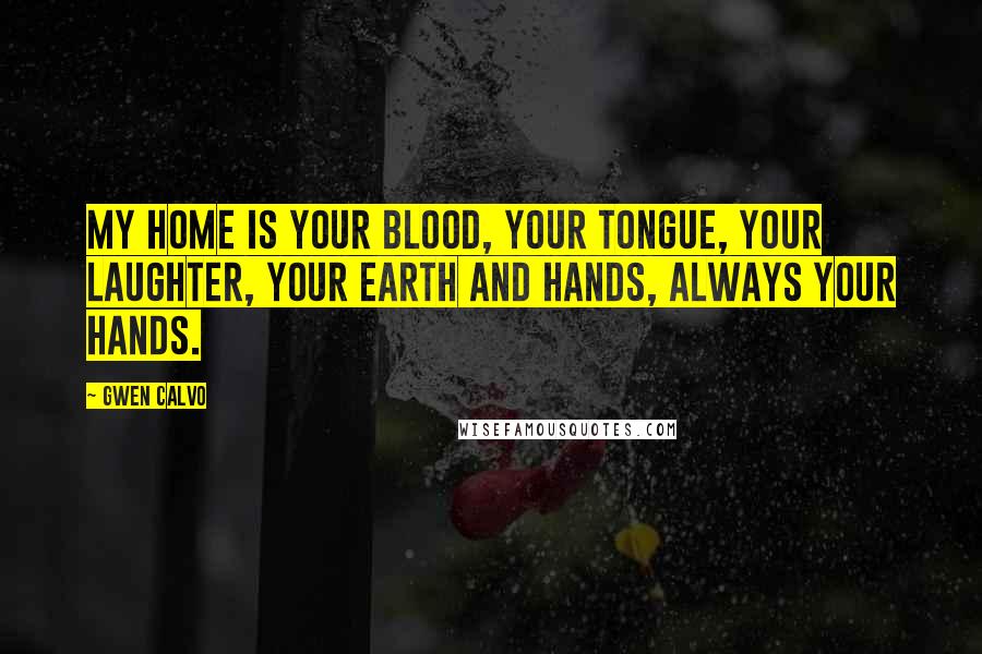 Gwen Calvo Quotes: My home is your blood, your tongue, your laughter, your earth and hands, always your hands.