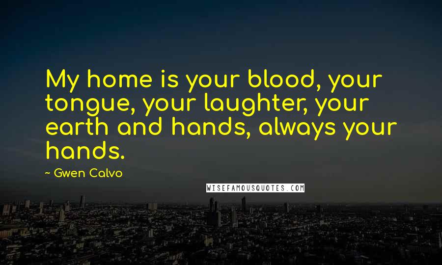 Gwen Calvo Quotes: My home is your blood, your tongue, your laughter, your earth and hands, always your hands.