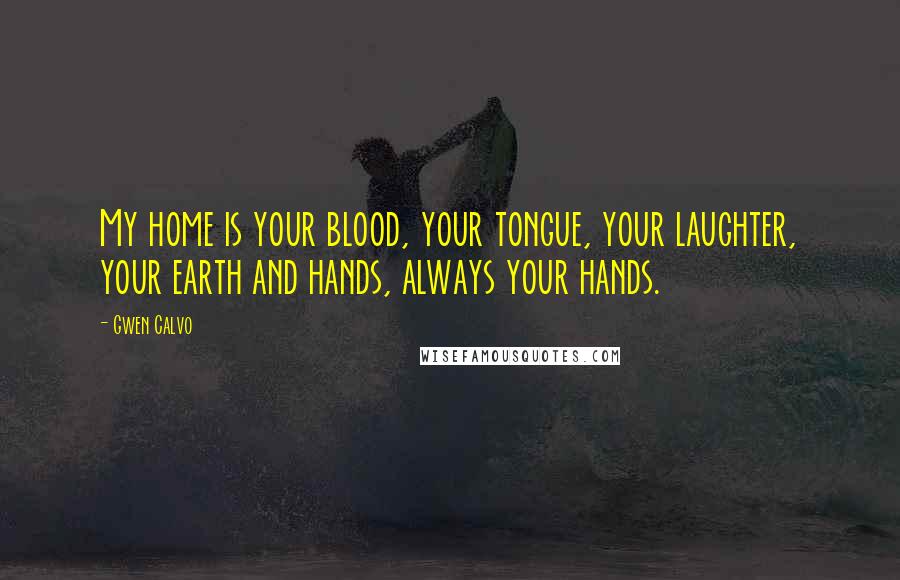 Gwen Calvo Quotes: My home is your blood, your tongue, your laughter, your earth and hands, always your hands.