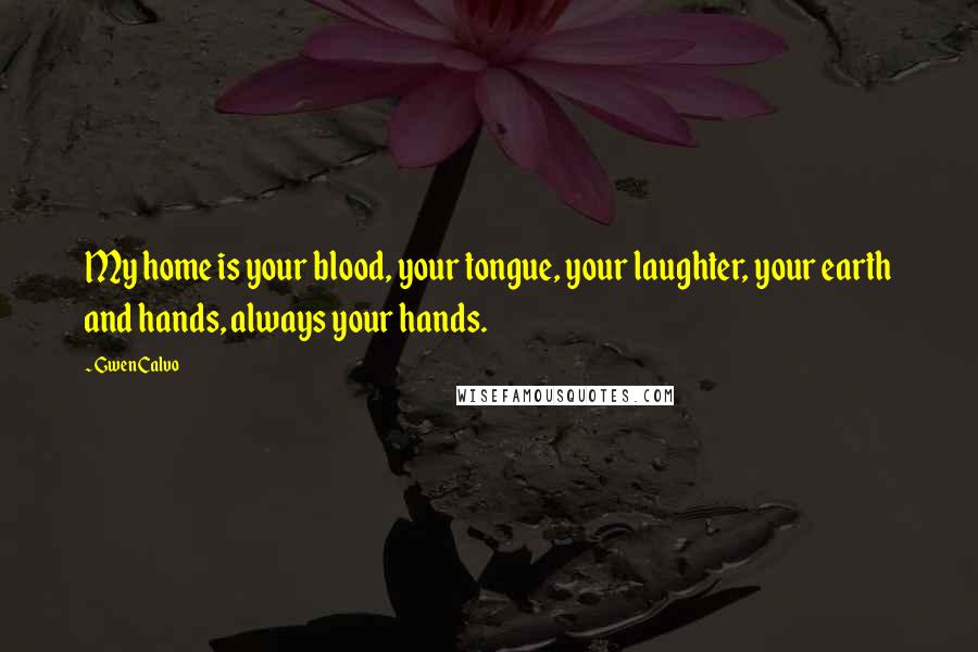 Gwen Calvo Quotes: My home is your blood, your tongue, your laughter, your earth and hands, always your hands.