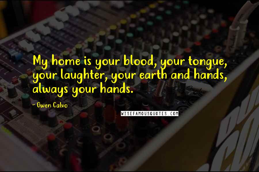 Gwen Calvo Quotes: My home is your blood, your tongue, your laughter, your earth and hands, always your hands.
