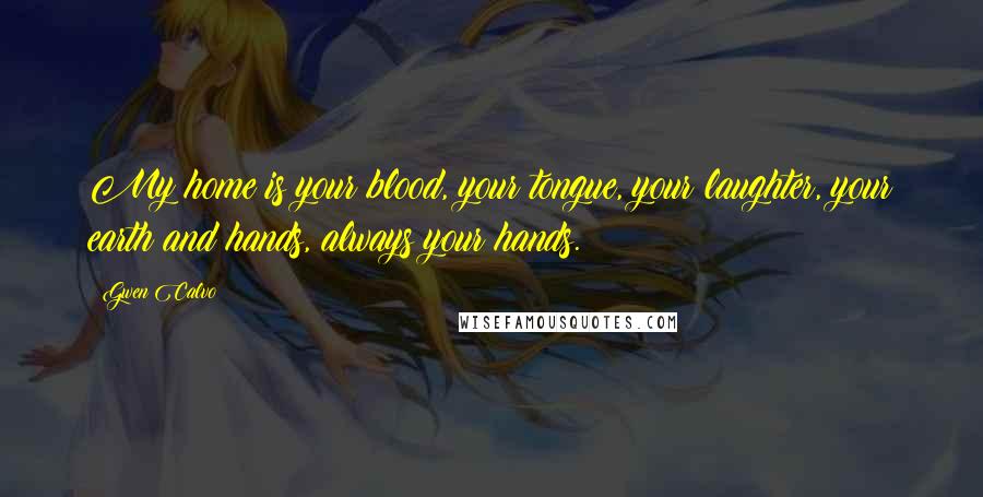 Gwen Calvo Quotes: My home is your blood, your tongue, your laughter, your earth and hands, always your hands.