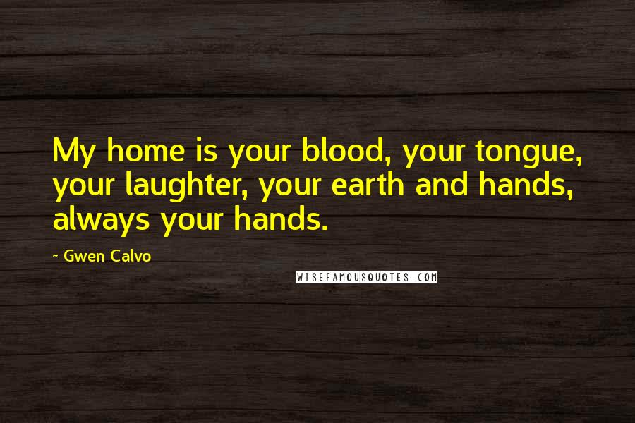 Gwen Calvo Quotes: My home is your blood, your tongue, your laughter, your earth and hands, always your hands.