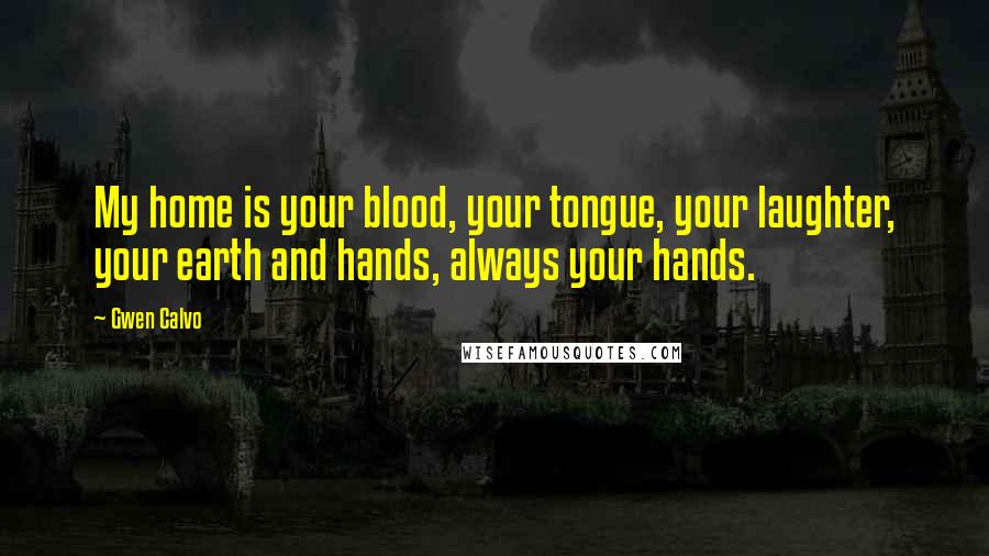 Gwen Calvo Quotes: My home is your blood, your tongue, your laughter, your earth and hands, always your hands.