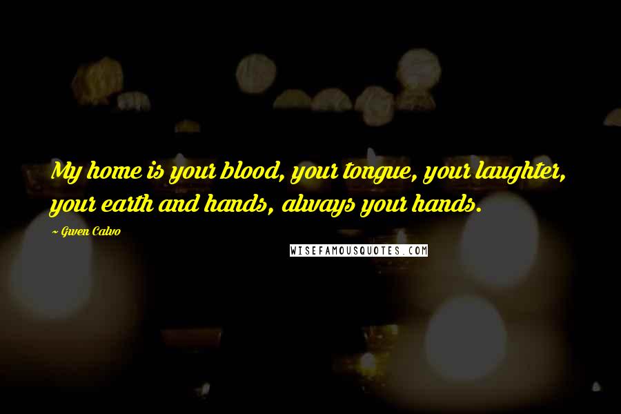 Gwen Calvo Quotes: My home is your blood, your tongue, your laughter, your earth and hands, always your hands.