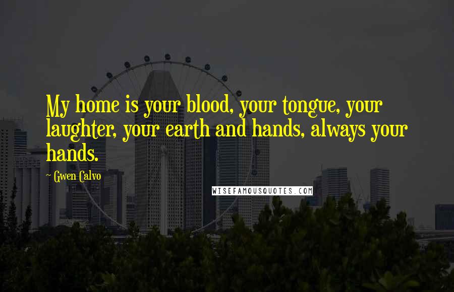 Gwen Calvo Quotes: My home is your blood, your tongue, your laughter, your earth and hands, always your hands.
