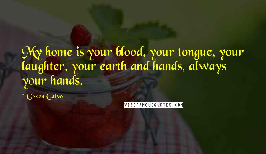 Gwen Calvo Quotes: My home is your blood, your tongue, your laughter, your earth and hands, always your hands.