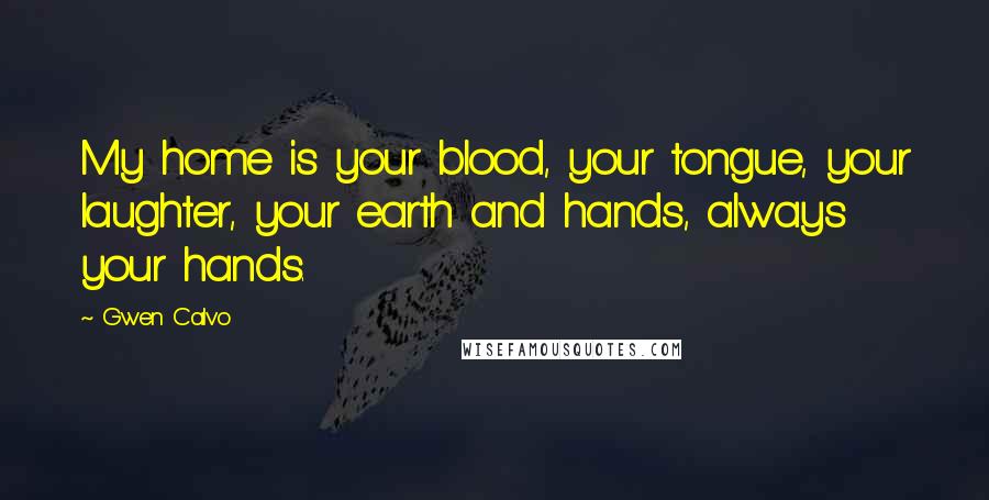 Gwen Calvo Quotes: My home is your blood, your tongue, your laughter, your earth and hands, always your hands.