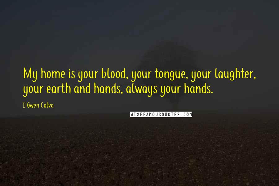 Gwen Calvo Quotes: My home is your blood, your tongue, your laughter, your earth and hands, always your hands.