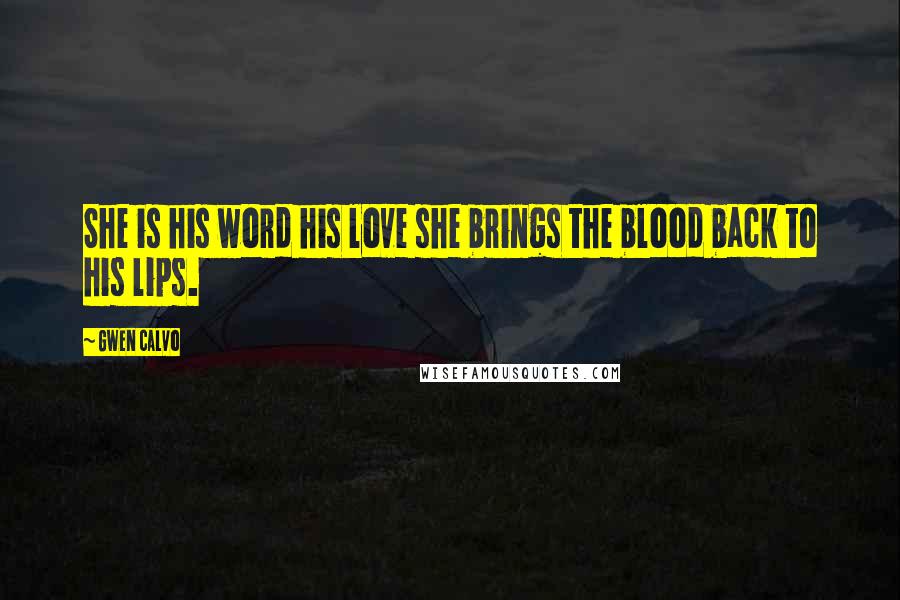 Gwen Calvo Quotes: She is his word his love she brings the blood back to his lips.