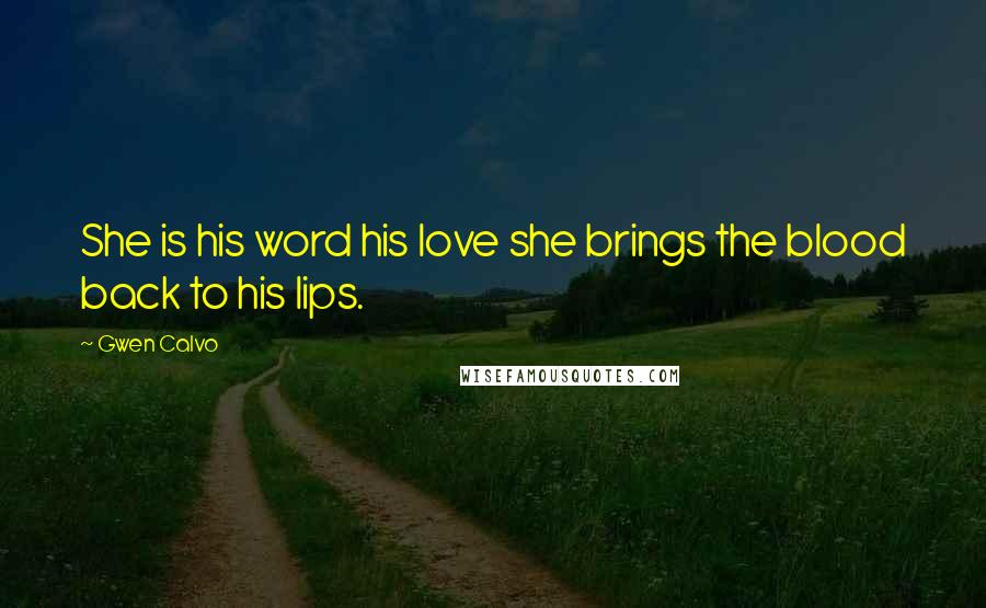 Gwen Calvo Quotes: She is his word his love she brings the blood back to his lips.