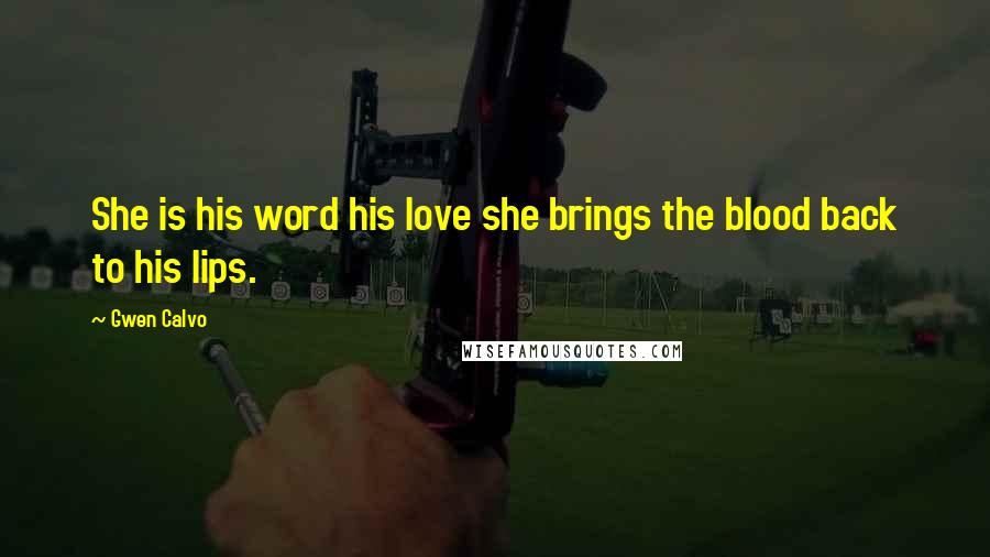 Gwen Calvo Quotes: She is his word his love she brings the blood back to his lips.