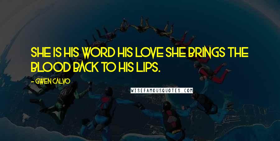 Gwen Calvo Quotes: She is his word his love she brings the blood back to his lips.