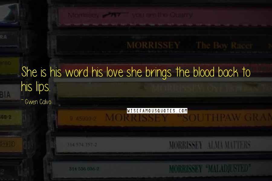 Gwen Calvo Quotes: She is his word his love she brings the blood back to his lips.