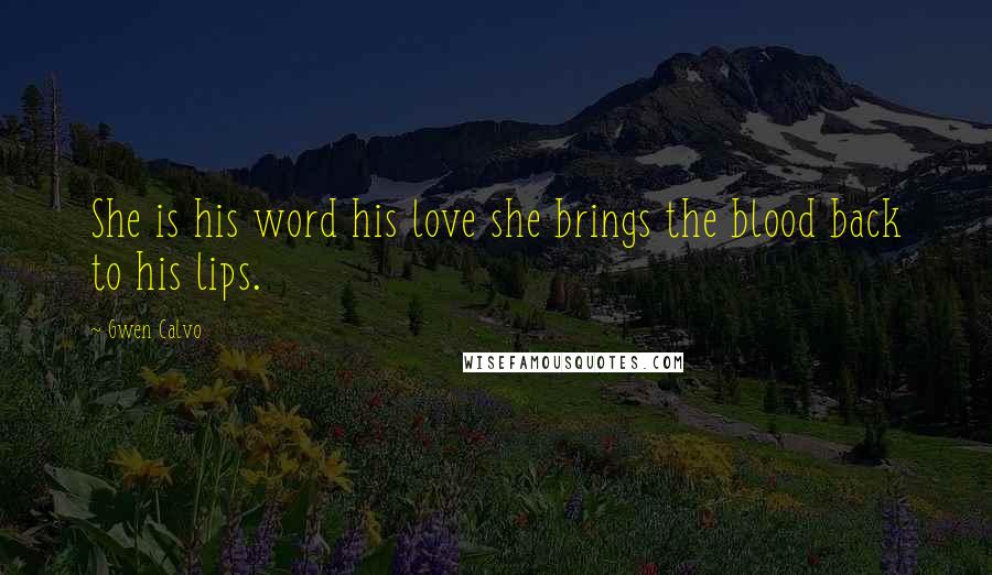 Gwen Calvo Quotes: She is his word his love she brings the blood back to his lips.