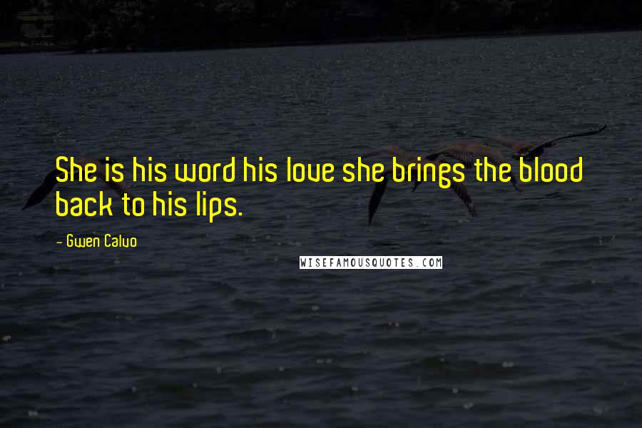 Gwen Calvo Quotes: She is his word his love she brings the blood back to his lips.