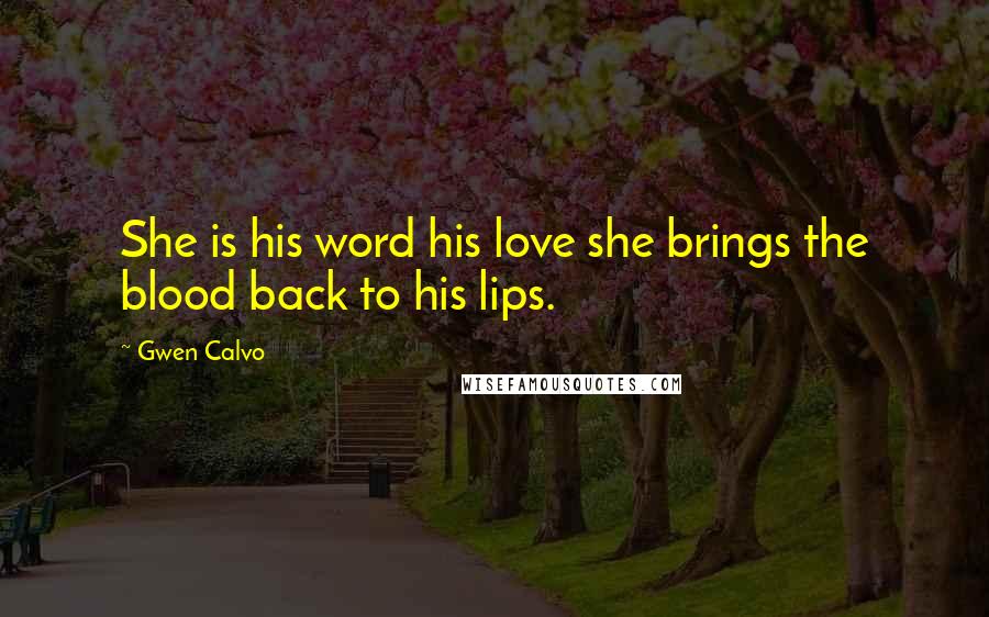 Gwen Calvo Quotes: She is his word his love she brings the blood back to his lips.