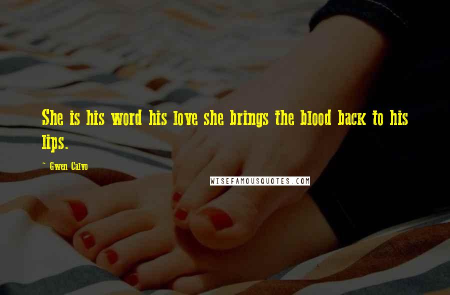 Gwen Calvo Quotes: She is his word his love she brings the blood back to his lips.