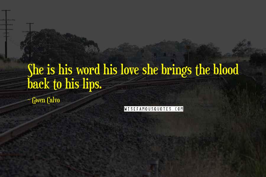 Gwen Calvo Quotes: She is his word his love she brings the blood back to his lips.