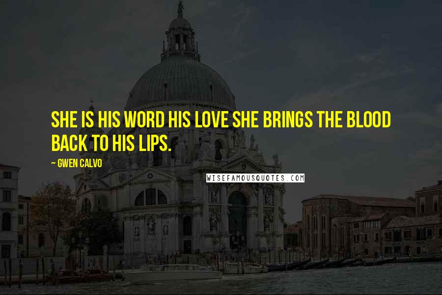 Gwen Calvo Quotes: She is his word his love she brings the blood back to his lips.