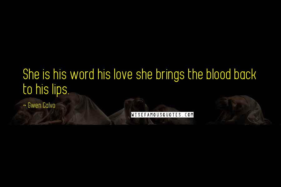 Gwen Calvo Quotes: She is his word his love she brings the blood back to his lips.