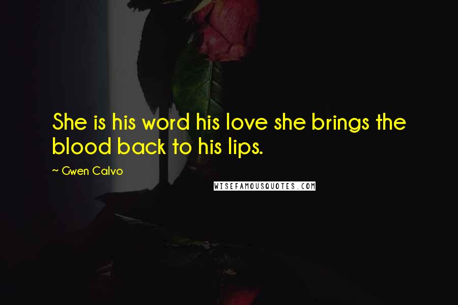 Gwen Calvo Quotes: She is his word his love she brings the blood back to his lips.