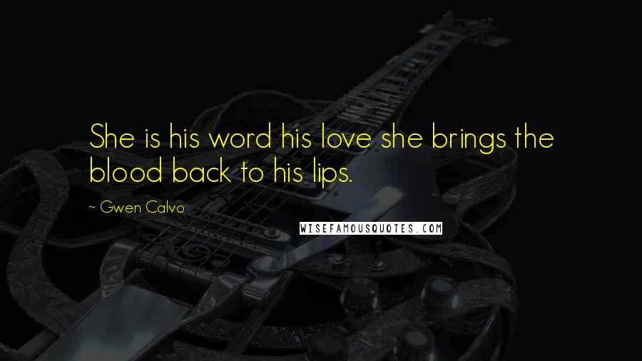 Gwen Calvo Quotes: She is his word his love she brings the blood back to his lips.