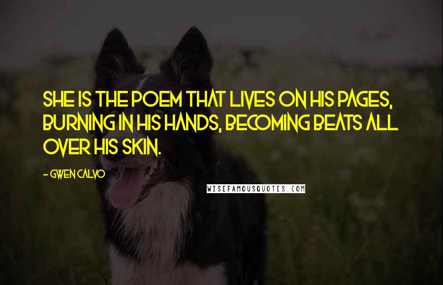 Gwen Calvo Quotes: she is the poem that lives on his pages, burning in his hands, becoming beats all over his skin.