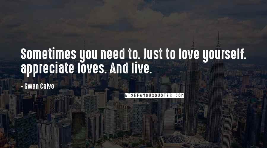 Gwen Calvo Quotes: Sometimes you need to. Just to love yourself. appreciate loves. And live.