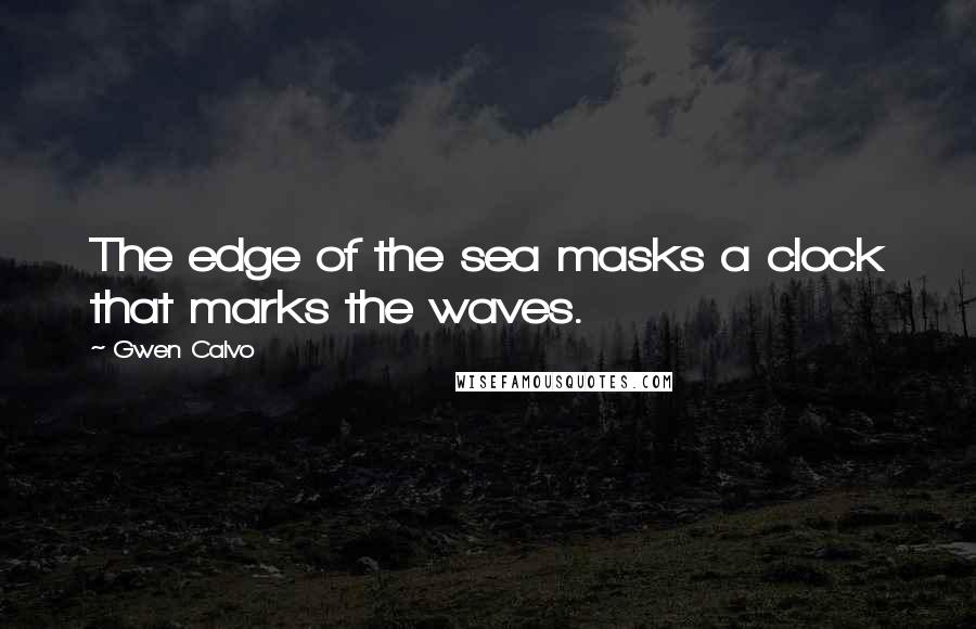 Gwen Calvo Quotes: The edge of the sea masks a clock that marks the waves.