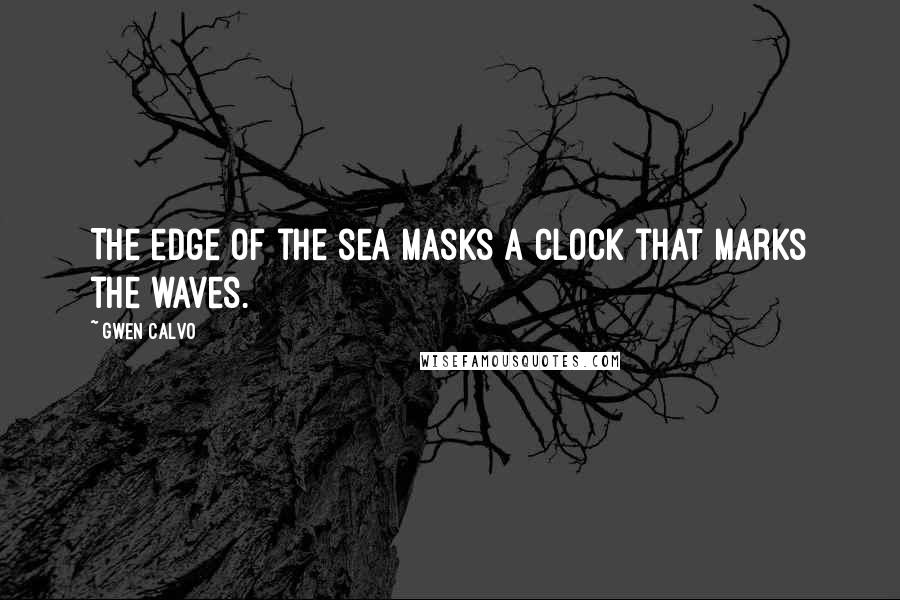 Gwen Calvo Quotes: The edge of the sea masks a clock that marks the waves.