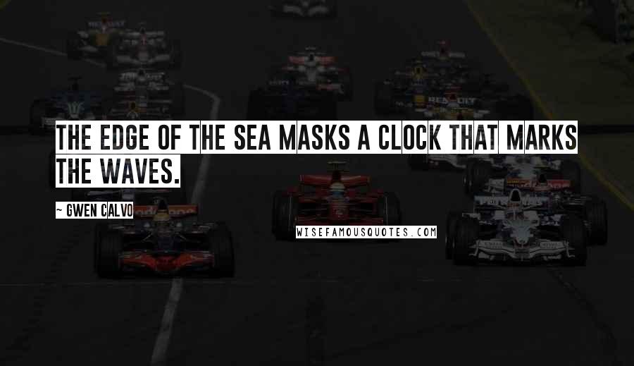 Gwen Calvo Quotes: The edge of the sea masks a clock that marks the waves.