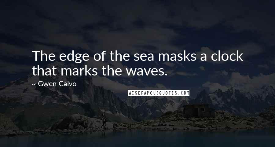 Gwen Calvo Quotes: The edge of the sea masks a clock that marks the waves.