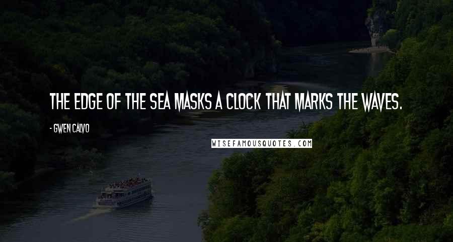 Gwen Calvo Quotes: The edge of the sea masks a clock that marks the waves.