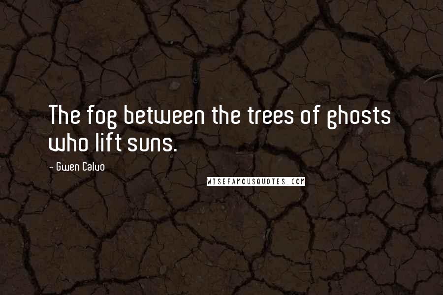 Gwen Calvo Quotes: The fog between the trees of ghosts who lift suns.