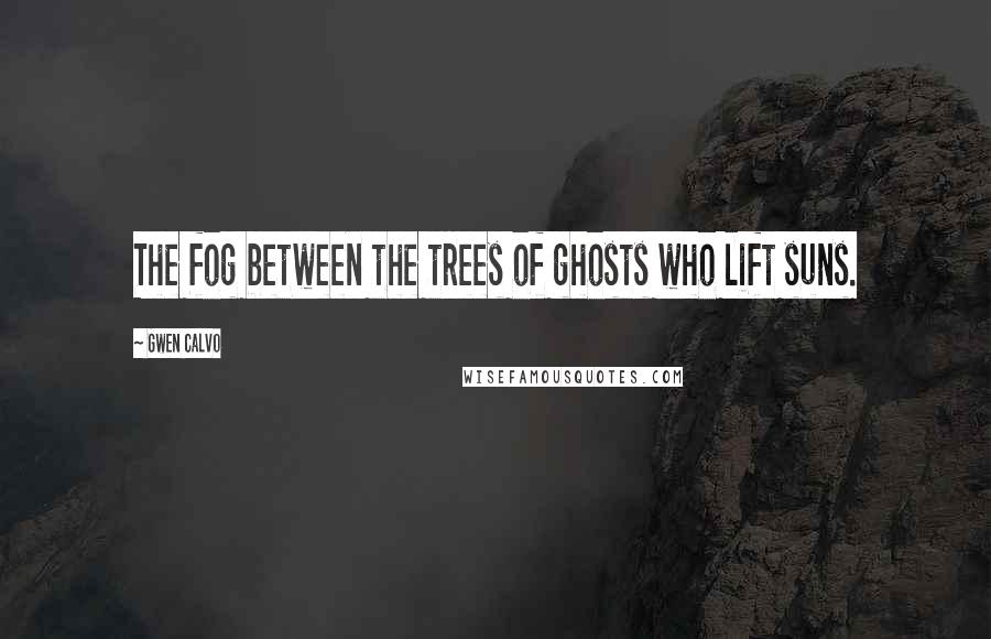 Gwen Calvo Quotes: The fog between the trees of ghosts who lift suns.