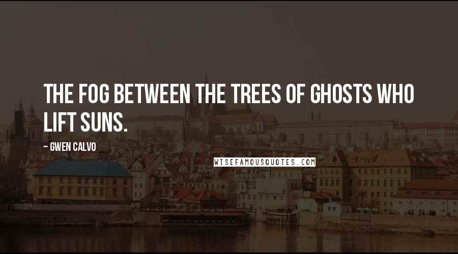 Gwen Calvo Quotes: The fog between the trees of ghosts who lift suns.