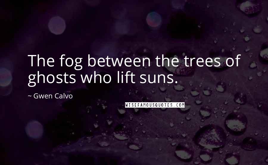 Gwen Calvo Quotes: The fog between the trees of ghosts who lift suns.